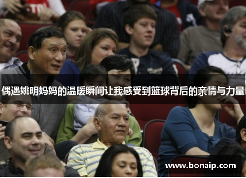 偶遇姚明妈妈的温暖瞬间让我感受到篮球背后的亲情与力量