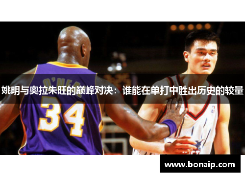 姚明与奥拉朱旺的巅峰对决：谁能在单打中胜出历史的较量