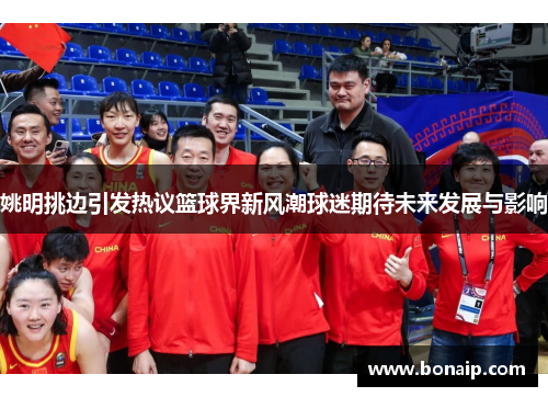 姚明挑边引发热议篮球界新风潮球迷期待未来发展与影响