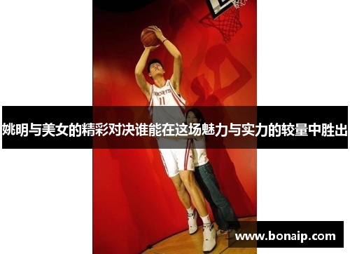 姚明与美女的精彩对决谁能在这场魅力与实力的较量中胜出