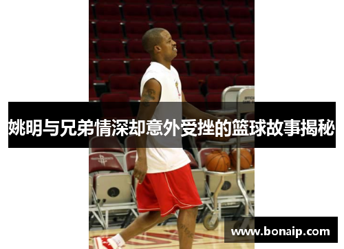 姚明与兄弟情深却意外受挫的篮球故事揭秘