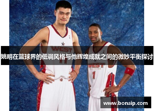 姚明在篮球界的低调风格与他辉煌成就之间的微妙平衡探讨
