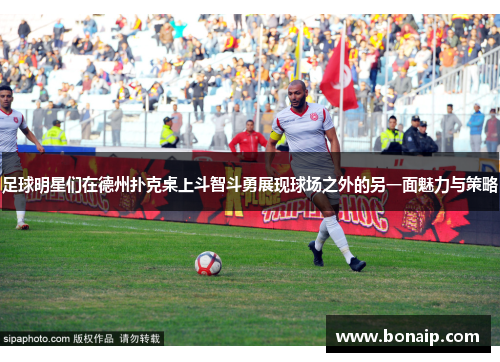 足球明星们在德州扑克桌上斗智斗勇展现球场之外的另一面魅力与策略