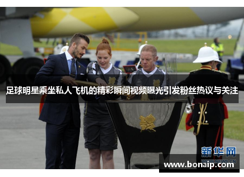 足球明星乘坐私人飞机的精彩瞬间视频曝光引发粉丝热议与关注