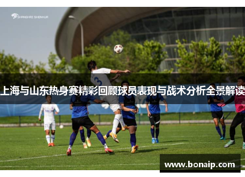 上海与山东热身赛精彩回顾球员表现与战术分析全景解读