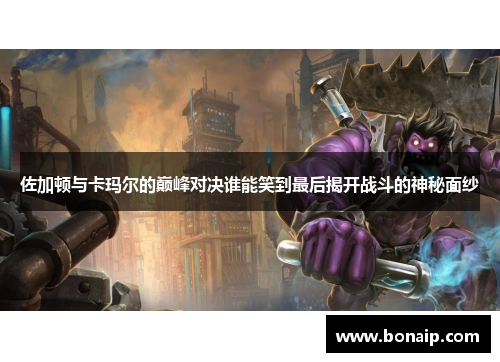 佐加顿与卡玛尔的巅峰对决谁能笑到最后揭开战斗的神秘面纱