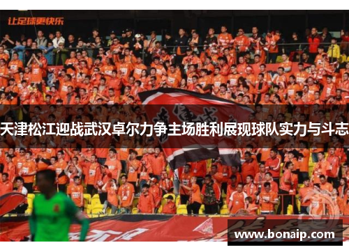 天津松江迎战武汉卓尔力争主场胜利展现球队实力与斗志