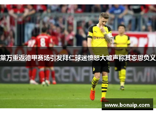 莱万重返德甲赛场引发拜仁球迷愤怒大嘘声称其忘恩负义